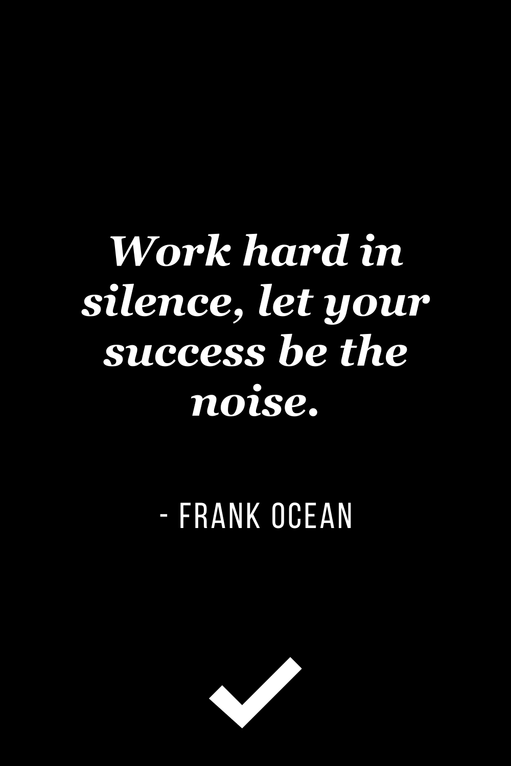 “Work hard in silence, let your success be the noise.” – Frank Ocean